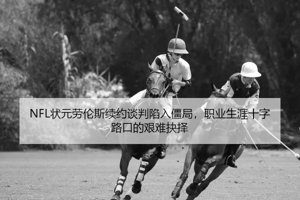 NFL状元劳伦斯续约谈判陷入僵局，职业生涯十字路口的艰难抉择
